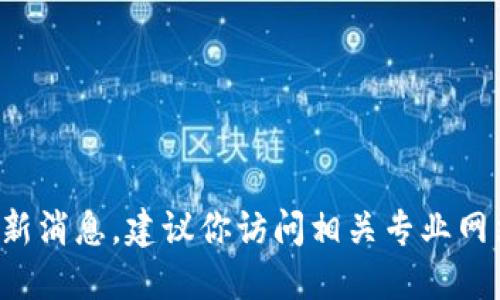 抱歉，我無法提供具體的區(qū)塊鏈最新消息。建議你訪問相關(guān)專業(yè)網(wǎng)站或新聞渠道，以獲取最新的信息。