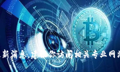 抱歉，我無法提供具體的區(qū)塊鏈最新消息。建議你訪問相關(guān)專業(yè)網(wǎng)站或新聞渠道，以獲取最新的信息。