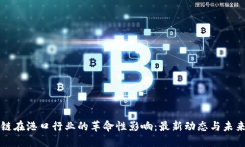 區(qū)塊鏈在港口行業(yè)的革命性影響:最新動態(tài)與未來趨勢