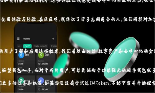 IMToken是一款流行的數(shù)字貨幣錢包，支持多種加密貨幣的存儲和管理，包括以太坊（ETH）。在這里，我將詳細介紹IMToken錢包和以太坊的相關(guān)內(nèi)容，并分享一些個人經(jīng)歷和觀點。

IMToken錢包簡介

什么是IMToken錢包？
IMToken是一款數(shù)字貨幣錢包應(yīng)用程序，用戶可以通過它安全地存儲、發(fā)送和接收各種加密貨幣。它以用戶友好的界面和強大的安全性而廣受歡迎。用戶不僅能夠管理自己的資產(chǎn)，還可以通過IMToken錢包與去中心化金融（DeFi）應(yīng)用進行交互。

IMToken的特點
IMToken有幾個顯著的特點，使其在眾多錢包中脫穎而出。首先是其強大的安全性。IMToken錢包采用了多重加密機制，用戶的私鑰在本地設(shè)備上生成并存儲，這大大降低了被黑客攻擊的風(fēng)險。其次，IMToken支持多個區(qū)塊鏈，不僅包括以太坊（ETH），還支持比特幣（BTC）、EOS等多種主流數(shù)字貨幣。

ETH是什么？
以太坊（Ethereum，簡稱ETH）是一個基于區(qū)塊鏈的開源平臺，允許開發(fā)者構(gòu)建和部署智能合約和去中心化應(yīng)用程序（DApps）。以太坊的原生代幣是以太幣（Ether，ETH），它不僅是進行交易的媒介，也是與以太坊網(wǎng)絡(luò)交互的燃料。ETH在加密貨幣市場上的地位僅次于比特幣，是極具普遍認可和價值的數(shù)字資產(chǎn)。

如何在IMToken中管理ETH？
在IMToken中管理ETH非常簡單。用戶只需下載IMToken錢包應(yīng)用，創(chuàng)建或?qū)胍粋€錢包，然后在“資產(chǎn)”頁面中添加以太坊。這使得用戶能夠輕松地查看ETH的余額，發(fā)送和接收ETH，還能參與DeFi項目或進行代幣交易。對于新手用戶，IMToken也提供了一些教學(xué)資源，幫助他們了解如何使用這個強大的工具。

個人經(jīng)歷與觀點

我與IMToken錢包的第一次接觸
記得我第一次接觸IMToken錢包是在大約兩年前。當(dāng)時我正在尋找一個能夠安全存儲我的以太坊資產(chǎn)的方法。在此之前，我曾使用過幾個其他錢包，但都覺得它們的界面不夠友好，對新手不夠友善。當(dāng)我下載IMToken后，界面的設(shè)計讓我感到耳目一新，特別是在查看資產(chǎn)和進行交易時，操作流暢而且沒有繁瑣的流程。

以太坊對我的影響
以太坊不僅改變了我對數(shù)字資產(chǎn)的認識，也讓我了解了去中心化金融的潛力。通過IMToken的錢包，我開始嘗試各種DeFi應(yīng)用，比如質(zhì)押和流動性挖礦。這些體驗讓我感受到去中心化社區(qū)的活力，也讓我意識到傳統(tǒng)金融系統(tǒng)的局限性。每當(dāng)我處理ETH交易時，我總能想到這筆交易背后所代表的技術(shù)進步和創(chuàng)新的未來。

IMToken與社區(qū)的互動
IMToken不止是一個錢包，它還積極推進社區(qū)的建設(shè)。我記得參加過一次IMToken組織的線上活動，期間與其他用戶分享了我的使用體驗與經(jīng)驗。在社區(qū)中，我結(jié)識了許多志同道合的人，他們同樣對加密貨幣和區(qū)塊鏈技術(shù)充滿熱情。這種參與感與歸屬感，讓我更加堅定了繼續(xù)投身于這個領(lǐng)域的決心。

總結(jié)

IMToken錢包與ETH的未來
在加密貨幣行業(yè)不斷發(fā)展的今天，IMToken錢包與以太坊的結(jié)合為用戶提供了一個安全、便捷的資產(chǎn)管理平臺。未來，隨著更多的用戶了解和應(yīng)用這些技術(shù)，我們有理由相信，數(shù)字資產(chǎn)和去中心化的金融體系將會迎來更廣闊的前景。無論是通過IMToken進行ETH投資，還是參與其他DeFi項目，都是一種探索未來金融世界的方式。

如何選擇適合自己的錢包？
選擇數(shù)字貨幣錢包不僅僅是看它的功能和安全性，還要考慮個體的需求和使用習(xí)慣。對于新手用戶，我建議從IMToken這樣的友好型錢包入手，而對于成熟用戶，可能更傾向于功能強大的硬件錢包或多簽名錢包。每個人的需求不同，找到最適合自己的錢包，才是最重要的。

總之，IMToken錢包和ETH對我個人的生活和投資理念產(chǎn)生了深遠的影響。我相信，隨著科技的不斷發(fā)展，這一領(lǐng)域還會帶給我們更多的驚喜和機遇。如果你還沒有嘗試過IMToken，不妨下載并開始探索吧！