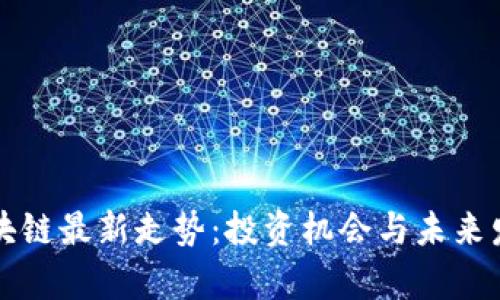 全球區(qū)塊鏈最新走勢(shì):投資機(jī)會(huì)與未來(lái)發(fā)展分析