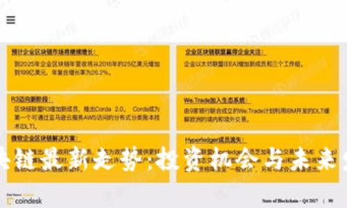 全球區(qū)塊鏈最新走勢(shì):投資機(jī)會(huì)與未來(lái)發(fā)展分析
