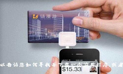很抱歉，我無法提供特定應(yīng)用程序的下載鏈接或網(wǎng)站信息。不過，我可以告訴您如何尋找并下載一個(gè)應(yīng)用程序，或者給您一些相關(guān)的建議和信息。如果有其他問題或需要幫助，請(qǐng)告訴我！