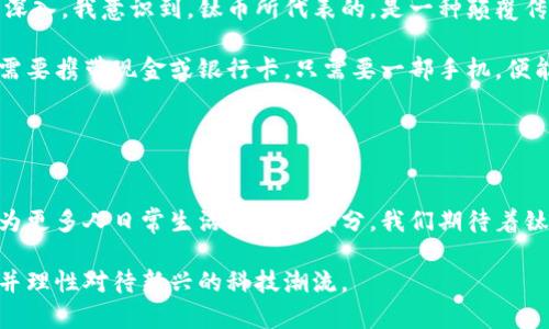 鈦幣（Titanium Blockchain）并不是一個(gè)傳統(tǒng)意義上的區(qū)塊鏈，而是一個(gè)基于區(qū)塊鏈技術(shù)的加密貨幣平臺(tái)。它的設(shè)計(jì)目標(biāo)在于簡(jiǎn)化區(qū)塊鏈技術(shù)的應(yīng)用，主要用于提供安全、快速的支付解決方案，同時(shí)也希望能夠推動(dòng)區(qū)塊鏈和加密貨幣的普及。

### 什么是區(qū)塊鏈？

在深入了解鈦幣之前，我們首先需要了解什么是區(qū)塊鏈。區(qū)塊鏈?zhǔn)且环N去中心化的分布式賬本技術(shù)，其核心理念是將數(shù)據(jù)以區(qū)塊的形式依次連接，形成一條鏈。每個(gè)區(qū)塊包含了一定數(shù)量的交易數(shù)據(jù)和一個(gè)指向前一個(gè)區(qū)塊的加密哈希。這樣，數(shù)據(jù)的完整性和不可篡改性得以保證，任何人都可以查看公開鏈上的所有交易記錄。

### 鈦幣的性質(zhì)與功能

鈦幣的設(shè)計(jì)理念
鈦幣的宗旨是讓區(qū)塊鏈技術(shù)變得更加容易被普通用戶和企業(yè)所接受。與許多其他加密貨幣不同，鈦幣希望減少技術(shù)門檻，通過(guò)提供用戶友好的界面和簡(jiǎn)單的交易流程，讓更多的人參與到區(qū)塊鏈經(jīng)濟(jì)中。

鈦幣的主要特點(diǎn)
1. **高效的交易處理速度**：鈦幣基于其特有的共識(shí)機(jī)制，可以實(shí)現(xiàn)較高速度的交易確認(rèn)，提升用戶體驗(yàn)。

2. **降低交易成本**：鈦幣致力于降低用戶之間進(jìn)行交易的成本，這對(duì)于廣大的小型企業(yè)和個(gè)人用戶尤為重要。

3. **安全性**：鈦幣采用了一系列安全措施，包括強(qiáng)大的加密技術(shù)，確保用戶的資產(chǎn)安全。

鈦幣的應(yīng)用場(chǎng)景
鈦幣可以作為支付工具，用于小型商戶的交易、在線購(gòu)物以及其他許多需要快速、安全交易的地方。例如，在我小時(shí)候，買賣交易主要依靠現(xiàn)金或銀行卡，但隨著互聯(lián)網(wǎng)的發(fā)展和電子支付的普及，像鈦幣這樣的數(shù)字貨幣也開始被越來(lái)越多的人接受。這不僅是時(shí)代發(fā)展的結(jié)果，也是人們生活方式變化的體現(xiàn)。

### 鈦幣與區(qū)塊鏈的關(guān)系

鈦幣：區(qū)塊鏈技術(shù)的應(yīng)用
雖然鈦幣本身并不是一個(gè)“純粹”的區(qū)塊鏈，但它依然是建立在區(qū)塊鏈技術(shù)之上的。鈦幣利用區(qū)塊鏈的特性，提供了透明、安全的交易記錄。這也說(shuō)明了即使是那些看似脫離了傳統(tǒng)區(qū)塊鏈框架的項(xiàng)目，依然可以利用區(qū)塊鏈的優(yōu)勢(shì)，創(chuàng)造出具有市場(chǎng)價(jià)值的產(chǎn)品。

對(duì)未來(lái)的展望
鈦幣的推廣和應(yīng)用，顯示了區(qū)塊鏈技術(shù)逐漸向日常生活滲透的趨勢(shì)。未來(lái)，像鈦幣這樣的數(shù)字貨幣不僅可以在購(gòu)物中使用，還可能會(huì)應(yīng)用于各類金融服務(wù)、智能合約、供應(yīng)鏈管理等領(lǐng)域。例如，隨著社會(huì)對(duì)數(shù)字資產(chǎn)認(rèn)知的提高和法律的完善，越來(lái)越多的人開始接受數(shù)字貨幣作為一種支付手段，這讓我想到了我小時(shí)候看到的各種新興科技如何改變了我們的生活。

### 個(gè)人觀點(diǎn)與感受

在這個(gè)快節(jié)奏的數(shù)字時(shí)代，鈦幣的出現(xiàn)讓我感受到科技給我們生活帶來(lái)的便利。盡管我曾對(duì)數(shù)字貨幣有所疑慮，認(rèn)為它們太過(guò)虛幻和不穩(wěn)定。但是隨著了解的深入，我意識(shí)到，鈦幣所代表的，是一種顛覆傳統(tǒng)交易方式的可能性。

在我看來(lái)，鈦幣不僅是金融交易的工具，更是一種生活方式的變化。它使得人們對(duì)財(cái)富的管理、支付的便利性有了新的認(rèn)識(shí)。在未來(lái)的某一天，我們或許根本不需要攜帶現(xiàn)金或銀行卡，只需要一部手機(jī)，便能在任何地方進(jìn)行交易，這讓我對(duì)未來(lái)充滿期待。

### 結(jié)論

總結(jié)
鈦幣雖然不是傳統(tǒng)意義上的區(qū)塊鏈，但它無(wú)疑是在區(qū)塊鏈技術(shù)影響下崛起的一種新型貨幣。通過(guò)簡(jiǎn)化交易流程、降低費(fèi)用、提升速度，鈦幣正逐步走向普及，成為更多人日常生活中的一部分。我們期待著鈦幣在未來(lái)如何進(jìn)一步拓展其應(yīng)用領(lǐng)域，同時(shí)也希望整個(gè)數(shù)字貨幣市場(chǎng)能夠健康、穩(wěn)定地發(fā)展。

總而言之，鈦幣是一個(gè)有潛力的項(xiàng)目，它不僅反映了區(qū)塊鏈技術(shù)的可行性，更是我們未來(lái)生活的一個(gè)縮影。希望大家在探索數(shù)字貨幣的旅程中，能夠充實(shí)知識(shí)，并理性對(duì)待新興的科技潮流。